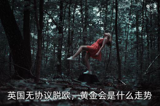 英國無協(xié)議脫歐，黃金會(huì)是什么走勢