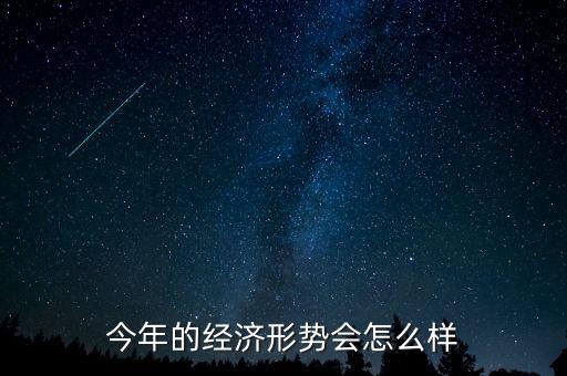 今年經(jīng)濟(jì)形勢怎么樣,今年的經(jīng)濟(jì)形勢
