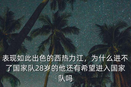 表現(xiàn)如此出色的西熱力江，為什么進不了國家隊28歲的他還有希望進入國家隊嗎