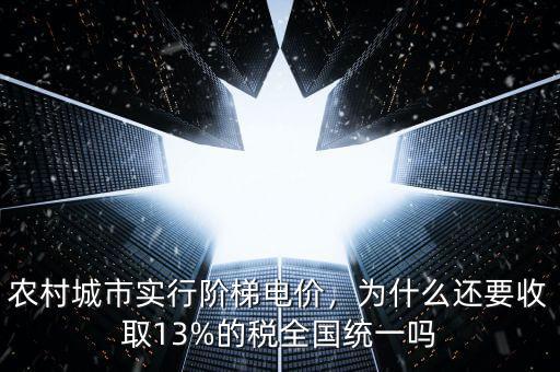 農(nóng)村城市實行階梯電價，為什么還要收取13%的稅全國統(tǒng)一嗎