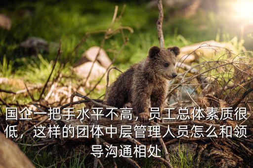 國企一把手水平不高，員工總體素質(zhì)很低，這樣的團體中層管理人員怎么和領導溝通相處