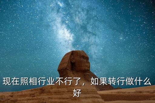 現(xiàn)在照相行業(yè)不行了，如果轉(zhuǎn)行做什么好