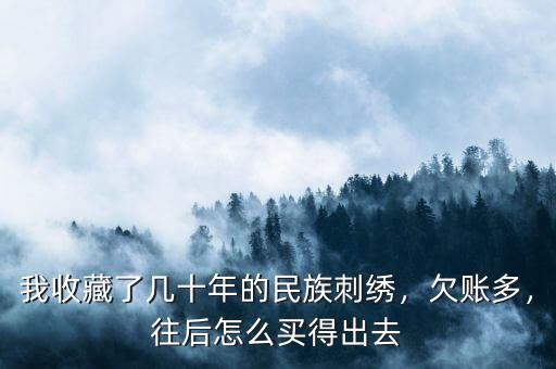 我收藏了幾十年的民族刺繡，欠賬多，往后怎么買得出去