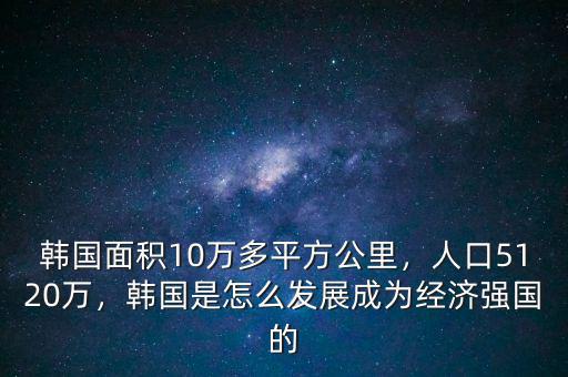 韓國(guó)面積10萬(wàn)多平方公里，人口5120萬(wàn)，韓國(guó)是怎么發(fā)展成為經(jīng)濟(jì)強(qiáng)國(guó)的