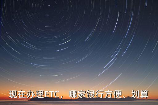 現(xiàn)在辦理ETC，哪家銀行方便、劃算