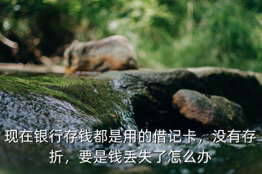 現(xiàn)在銀行存錢(qián)都是用的借記卡，沒(méi)有存折，要是錢(qián)丟失了怎么辦
