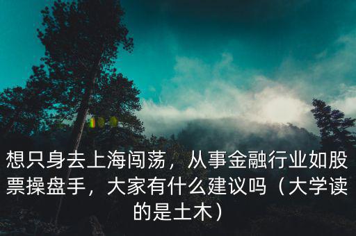 想只身去上海闖蕩，從事金融行業(yè)如股票操盤手，大家有什么建議嗎（大學(xué)讀的是土木）