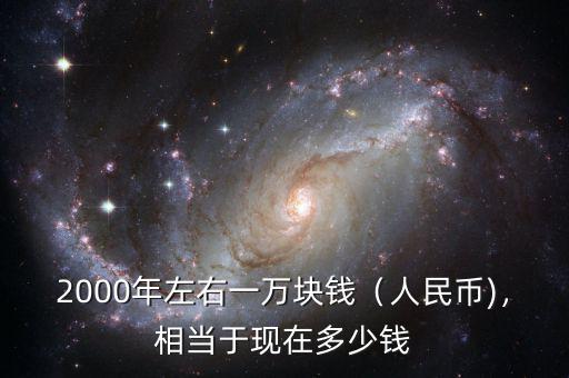 2000年左右一萬塊錢（人民幣)，相當于現(xiàn)在多少錢