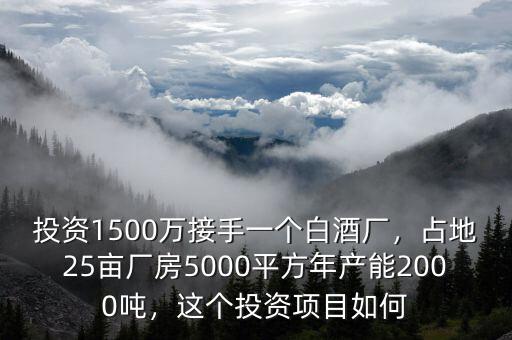 投資1500萬(wàn)接手一個(gè)白酒廠，占地25畝廠房5000平方年產(chǎn)能2000噸，這個(gè)投資項(xiàng)目如何