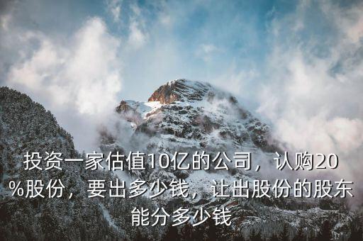 投資一家估值10億的公司，認購20%股份，要出多少錢，讓出股份的股東能分多少錢