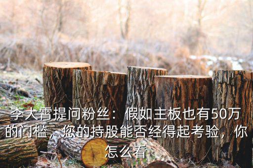 李大霄提問(wèn)粉絲：假如主板也有50萬(wàn)的門檻，您的持股能否經(jīng)得起考驗(yàn)，你怎么看