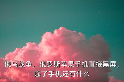 俄烏戰(zhàn)爭，俄羅斯蘋果手機(jī)直接黑屏，除了手機(jī)還有什么