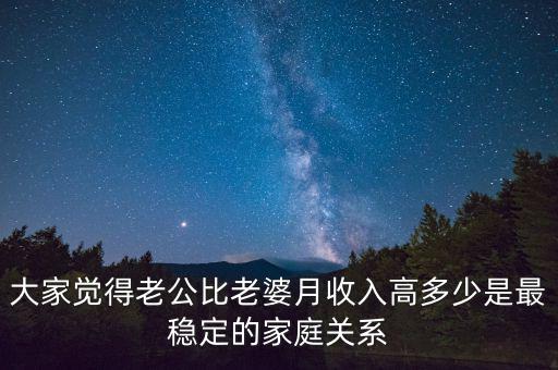 大家覺(jué)得老公比老婆月收入高多少是最穩(wěn)定的家庭關(guān)系