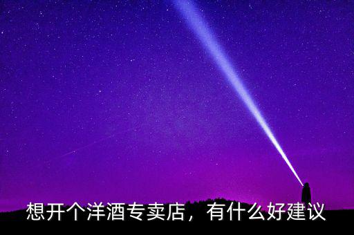 想開(kāi)個(gè)洋酒專(zhuān)賣(mài)店，有什么好建議