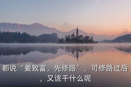 都說“要致富，先修路”，可修路過后，又該干什么呢