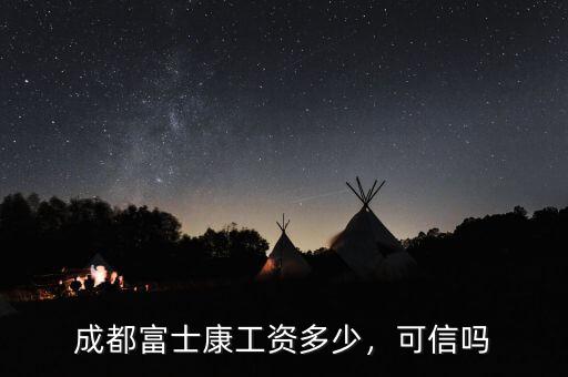 成都富士康工資多少，可信嗎