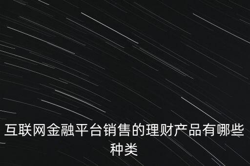 金融理財(cái)產(chǎn)品是什么,互聯(lián)網(wǎng)金融平臺(tái)賣(mài)的定期理財(cái)