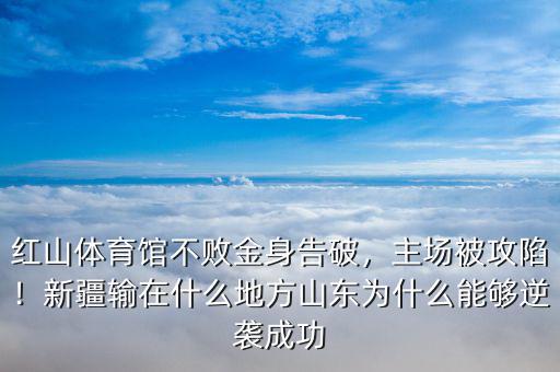 紅山體育館不敗金身告破，主場被攻陷！新疆輸在什么地方山東為什么能夠逆襲成功