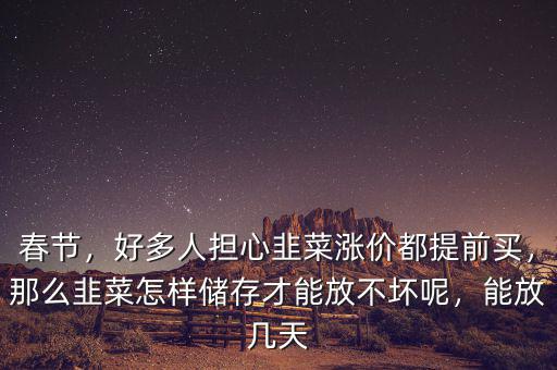 春節(jié)，好多人擔(dān)心韭菜漲價(jià)都提前買(mǎi)，那么韭菜怎樣儲(chǔ)存才能放不壞呢，能放幾天