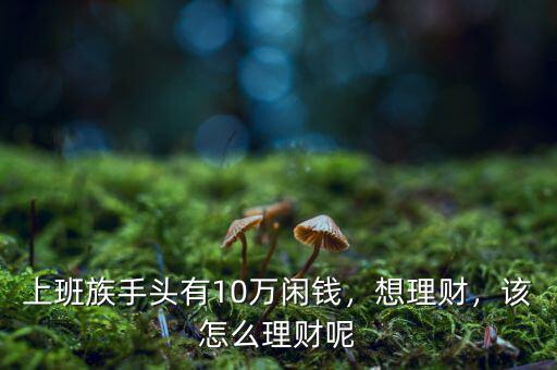 上班族手頭有10萬(wàn)閑錢(qián)，想理財(cái)，該怎么理財(cái)呢