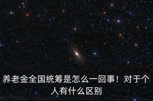 養(yǎng)老金全國(guó)統(tǒng)籌是怎么一回事！對(duì)于個(gè)人有什么區(qū)別