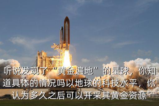 聽說發(fā)現(xiàn)了“黃金遍地”的星球，你知道具體的情況嗎以地球的科技水平，你認(rèn)為多久之后可以開采其黃金資源