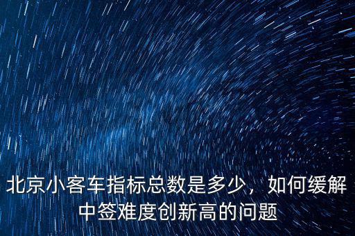 北京小客車指標(biāo)總數(shù)是多少，如何緩解中簽難度創(chuàng)新高的問題