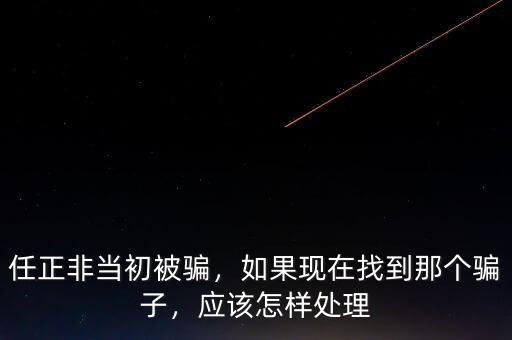 任正非當(dāng)初被騙，如果現(xiàn)在找到那個(gè)騙子，應(yīng)該怎樣處理