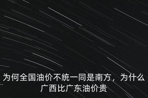 為何全國油價(jià)不統(tǒng)一同是南方，為什么廣西比廣東油價(jià)貴