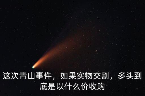 這次青山事件，如果實(shí)物交割，多頭到底是以什么價(jià)收購
