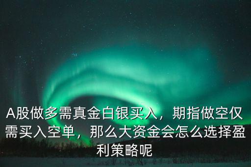 A股做多需真金白銀買入，期指做空僅需買入空單，那么大資金會怎么選擇盈利策略呢