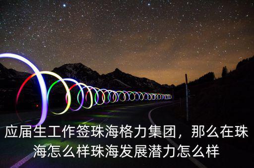 應屆生工作簽珠海格力集團，那么在珠海怎么樣珠海發(fā)展?jié)摿υ趺礃? class=