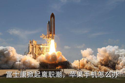 富士康掀起離職潮，蘋果手機(jī)怎么辦