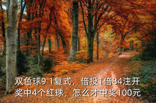 雙色球9 1復(fù)式，倍投1倍84注開獎中4個紅球，怎么才中獎100元