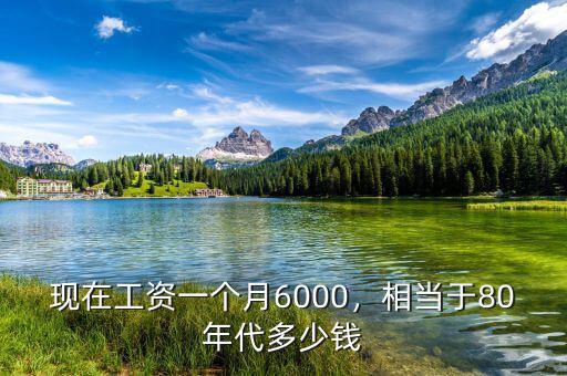 現(xiàn)在工資一個月6000，相當于80年代多少錢