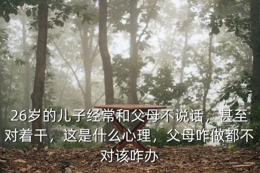 26歲的兒子經(jīng)常和父母不說話，甚至對(duì)著干，這是什么心理，父母咋做都不對(duì)該咋辦