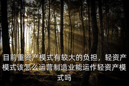 目前重資產(chǎn)模式有較大的負擔，輕資產(chǎn)模式該怎么運營制造業(yè)能運作輕資產(chǎn)模式嗎