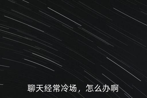 聊天經常冷場，怎么辦啊