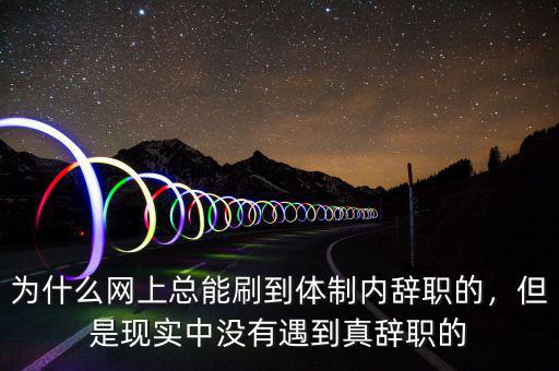 為什么網(wǎng)上總能刷到體制內(nèi)辭職的，但是現(xiàn)實中沒有遇到真辭職的