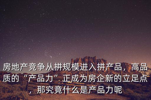 房地產(chǎn)競爭從拼規(guī)模進入拼產(chǎn)品，高品質的“產(chǎn)品力”正成為房企新的立足點，那究竟什么是產(chǎn)品力呢