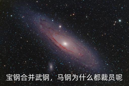 寶鋼合并武鋼，馬鋼為什么都裁員呢