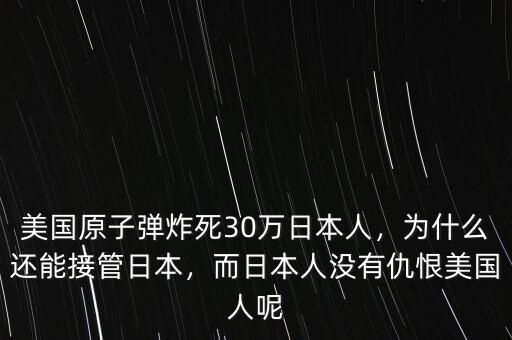 美國(guó)原子彈炸死30萬(wàn)日本人，為什么還能接管日本，而日本人沒(méi)有仇恨美國(guó)人呢