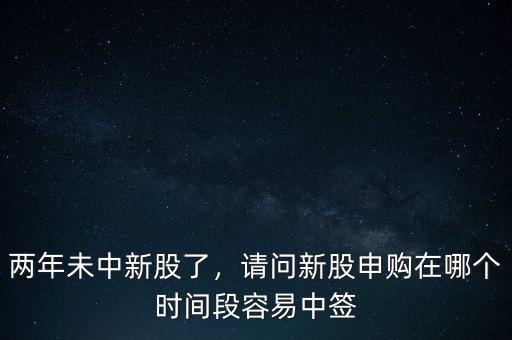 兩年未中新股了，請(qǐng)問新股申購在哪個(gè)時(shí)間段容易中簽
