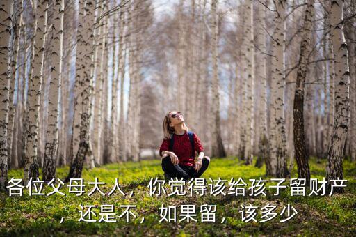 各位父母大人，你覺得該給孩子留財產(chǎn)，還是不，如果留，該多少