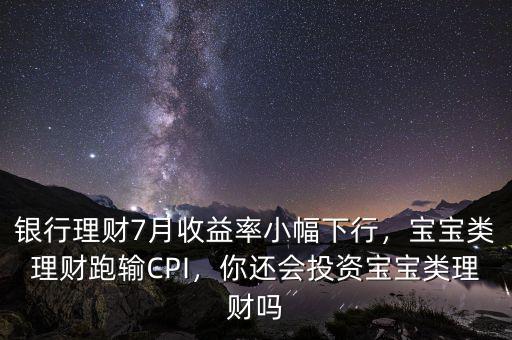 銀行理財7月收益率小幅下行，寶寶類理財跑輸CPI，你還會投資寶寶類理財嗎