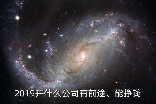 2019開什么公司有前途、能掙錢