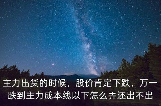 主力出貨的時(shí)候，股價(jià)肯定下跌，萬(wàn)一跌到主力成本線以下怎么弄還出不出