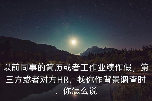 以前同事的簡歷或者工作業(yè)績作假，第三方或者對方HR，找你作背景調(diào)查時，你怎么說