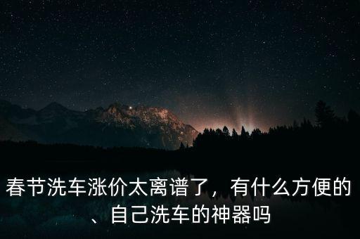 春節(jié)洗車漲價(jià)太離譜了，有什么方便的、自己洗車的神器嗎