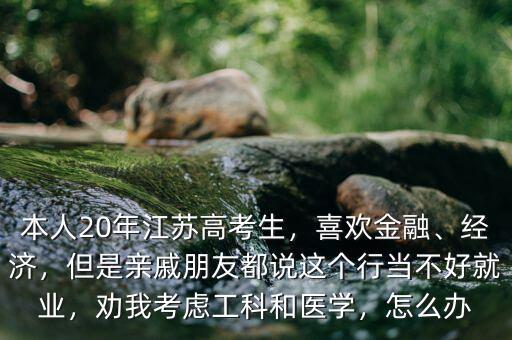 本人20年江蘇高考生，喜歡金融、經(jīng)濟(jì)，但是親戚朋友都說(shuō)這個(gè)行當(dāng)不好就業(yè)，勸我考慮工科和醫(yī)學(xué)，怎么辦